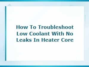 Troubleshooting Low Coolant with No Visible Leaks in the Heater Core